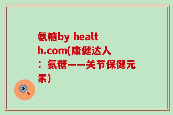 氨糖by health.com(康健达人:氨糖——关节保健元素) 氨糖by health.com(康健达人:氨糖——关节保健元素)