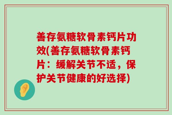 善存氨糖软骨素钙片功效(善存氨糖软骨素钙片:缓解关节不适,保护关节健康的好选择) 善存氨糖软骨素钙片功效(善存氨糖软骨素钙片:缓解关节不适,保护关节健康的好选择)
