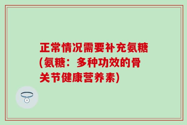 正常情况需要补充氨糖(氨糖:多种功效的骨关节健康营养素) 正常情况需要补充氨糖(氨糖:多种功效的骨关节健康营养素)