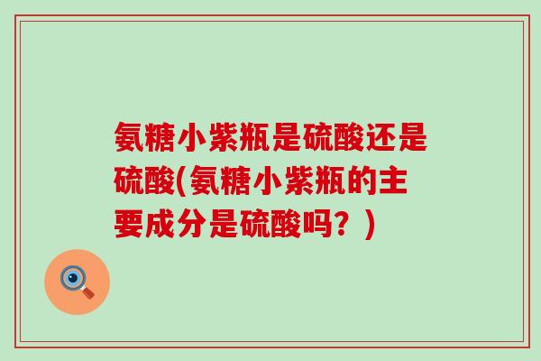 氨糖小紫瓶是硫酸还是硫酸(氨糖小紫瓶的主要成分是硫酸吗?) 氨糖小紫瓶是硫酸还是硫酸(氨糖小紫瓶的主要成分是硫酸吗?)