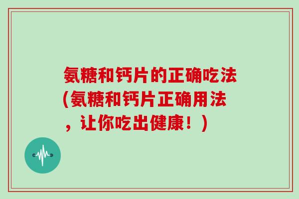 氨糖和钙片的正确吃法(氨糖和钙片正确用法,让你吃出健康!) 氨糖和钙片的正确吃法(氨糖和钙片正确用法,让你吃出健康!)