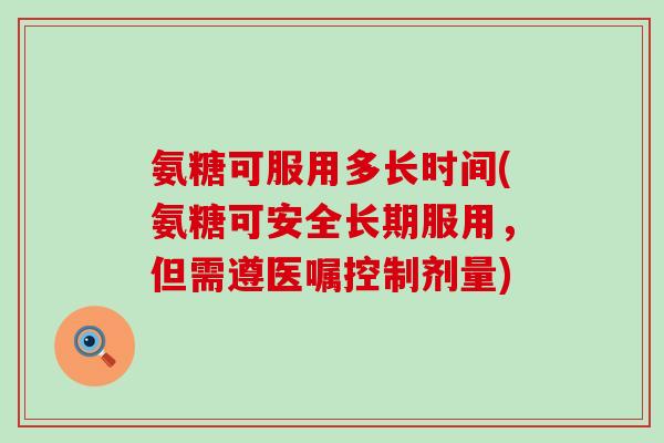 氨糖可服用多长时间(氨糖可安全长期服用，但需遵医嘱控制剂量)