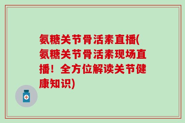 氨糖关节骨活素直播(氨糖关节骨活素现场直播!全方位解读关节健康知识) 氨糖关节骨活素直播(氨糖关节骨活素现场直播!全方位解读关节健康知识)