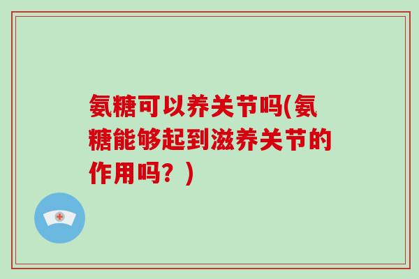 氨糖可以养关节吗(氨糖能够起到滋养关节的作用吗？)