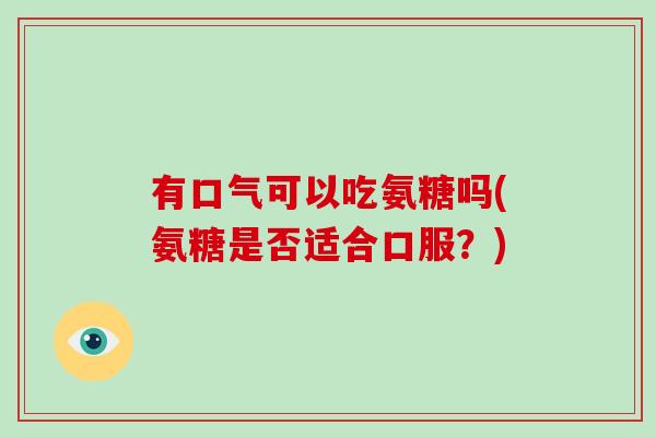 有口气可以吃氨糖吗(氨糖是否适合口服?) 有口气可以吃氨糖吗(氨糖是否适合口服?)
