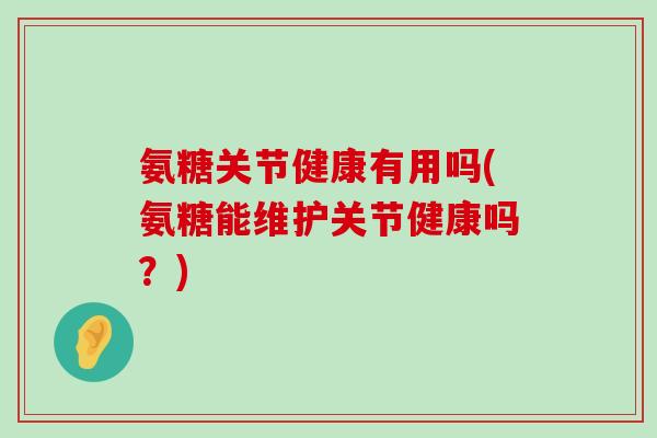 氨糖关节健康有用吗(氨糖能维护关节健康吗?) 氨糖关节健康有用吗(氨糖能维护关节健康吗?)