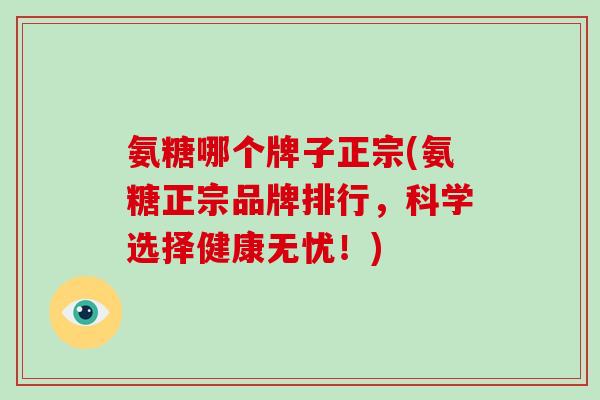 氨糖哪个牌子正宗(氨糖正宗品牌排行，科学选择健康无忧！)