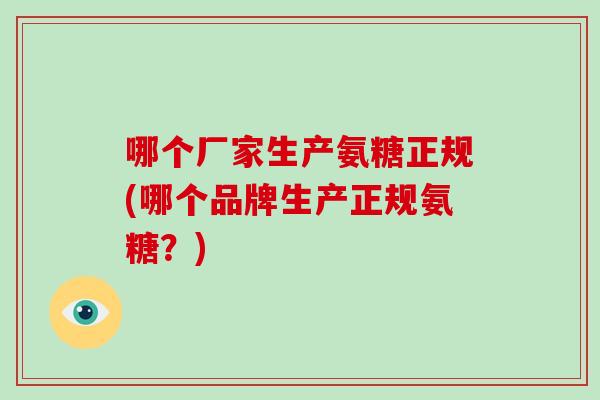 哪个厂家生产氨糖正规(哪个品牌生产正规氨糖?) 哪个厂家生产氨糖正规(哪个品牌生产正规氨糖?)