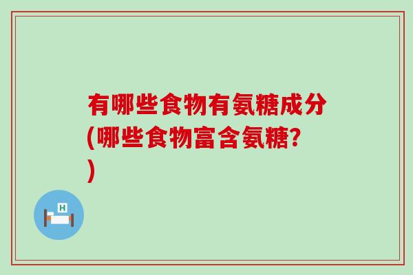 有哪些食物有氨糖成分(哪些食物富含氨糖？)