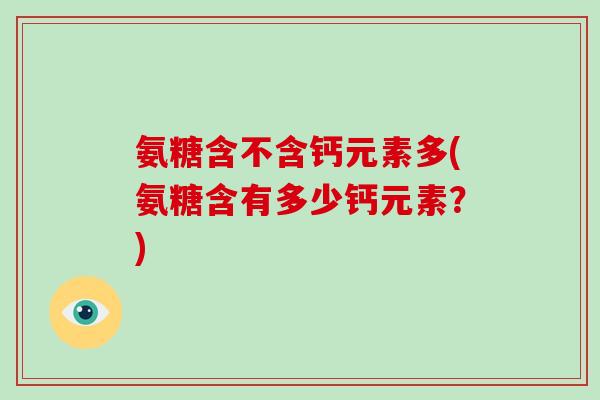 氨糖含不含钙元素多(氨糖含有多少钙元素？)