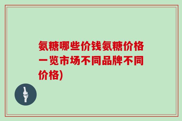 氨糖哪些价钱氨糖价格一览市场不同品牌不同价格) 氨糖哪些价钱氨糖价格一览市场不同品牌不同价格)