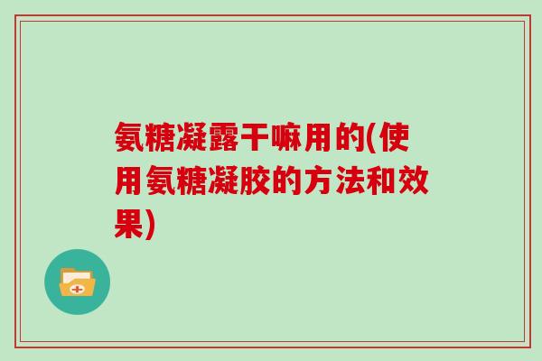 氨糖凝露干嘛用的(使用氨糖凝胶的方法和效果) 氨糖凝露干嘛用的(使用氨糖凝胶的方法和效果)