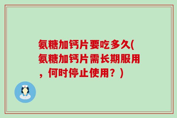 氨糖加钙片要吃多久(氨糖加钙片需长期服用，何时停止使用？)