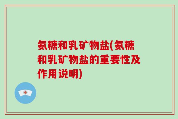 氨糖和乳矿物盐(氨糖和乳矿物盐的重要性及作用说明) 氨糖和乳矿物盐(氨糖和乳矿物盐的重要性及作用说明)