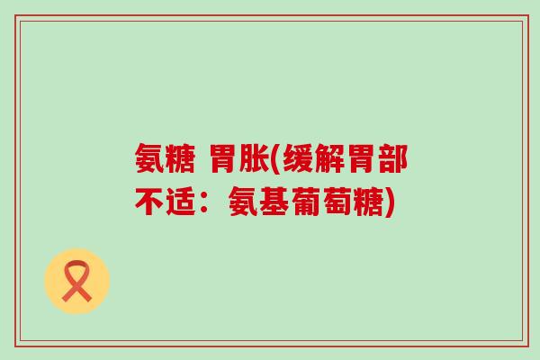 氨糖 胃胀(缓解胃部不适:氨基葡萄糖) 氨糖 胃胀(缓解胃部不适:氨基葡萄糖)