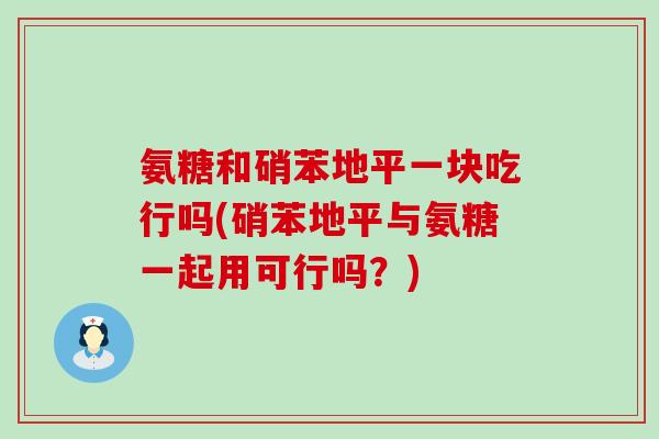 氨糖和硝苯地平一块吃行吗(硝苯地平与氨糖一起用可行吗？)