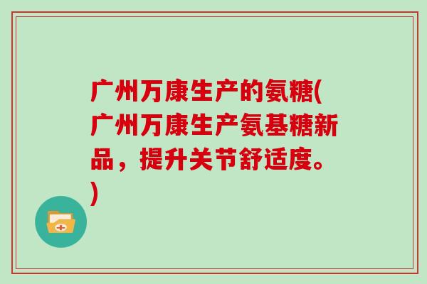广州万康生产的氨糖(广州万康生产氨基糖新品,提升关节舒适度。) 广州万康生产的氨糖(广州万康生产氨基糖新品,提升关节舒适度。)