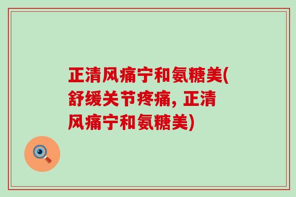 正清风痛宁和氨糖美(舒缓关节, 正清风痛宁和氨糖美) 正清风痛宁和氨糖美(舒缓关节, 正清风痛宁和氨糖美)