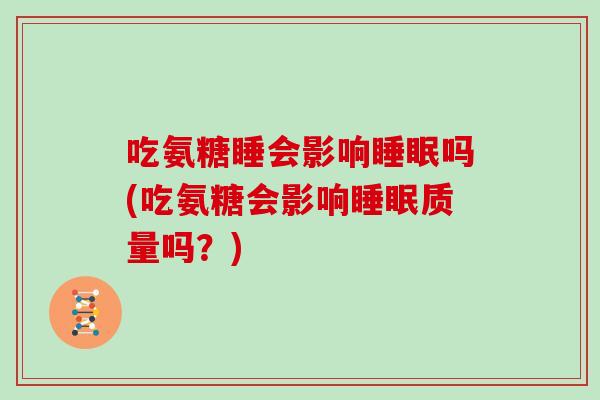 吃氨糖睡会影响吗(吃氨糖会影响质量吗？)