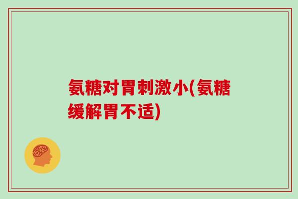氨糖对胃刺激小(氨糖缓解胃不适) 氨糖对胃刺激小(氨糖缓解胃不适)