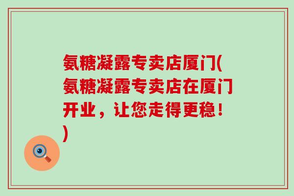 氨糖凝露专卖店厦门(氨糖凝露专卖店在厦门开业,让您走得更稳!) 氨糖凝露专卖店厦门(氨糖凝露专卖店在厦门开业,让您走得更稳!)