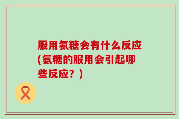 服用氨糖会有什么反应(氨糖的服用会引起哪些反应?) 服用氨糖会有什么反应(氨糖的服用会引起哪些反应?)