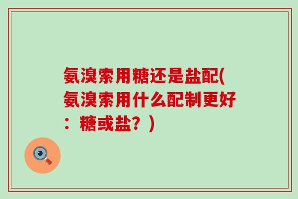 氨溴索用糖还是盐配(氨溴索用什么配制更好:糖或盐?) 氨溴索用糖还是盐配(氨溴索用什么配制更好:糖或盐?)