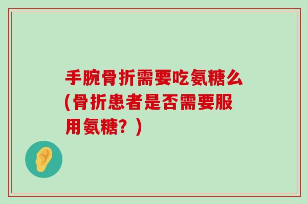 手腕需要吃氨糖么(患者是否需要服用氨糖?) 手腕需要吃氨糖么(患者是否需要服用氨糖?)
