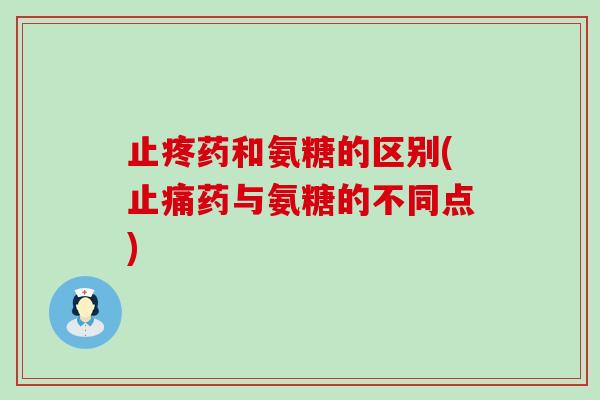 止疼药和氨糖的区别(药与氨糖的不同点) 止疼药和氨糖的区别(药与氨糖的不同点)
