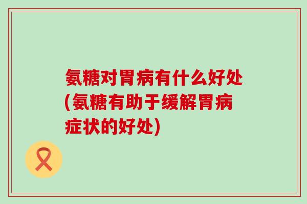 氨糖对胃有什么好处(氨糖有助于缓解胃症状的好处) 氨糖对胃有什么好处(氨糖有助于缓解胃症状的好处)