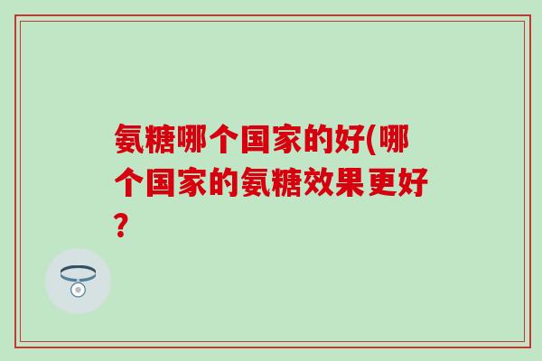 氨糖哪个国家的好(哪个国家的氨糖效果更好？