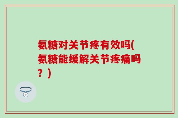 氨糖对关节疼有效吗(氨糖能缓解关节吗?) 氨糖对关节疼有效吗(氨糖能缓解关节吗?)