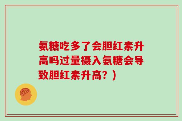 氨糖吃多了会胆红素升高吗过量摄入氨糖会导致胆红素升高?) 氨糖吃多了会胆红素升高吗过量摄入氨糖会导致胆红素升高?)