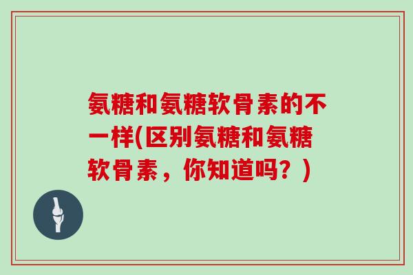 氨糖和氨糖软骨素的不一样(区别氨糖和氨糖软骨素，你知道吗？)