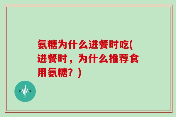 氨糖为什么进餐时吃(进餐时,为什么推荐食用氨糖?) 氨糖为什么进餐时吃(进餐时,为什么推荐食用氨糖?)