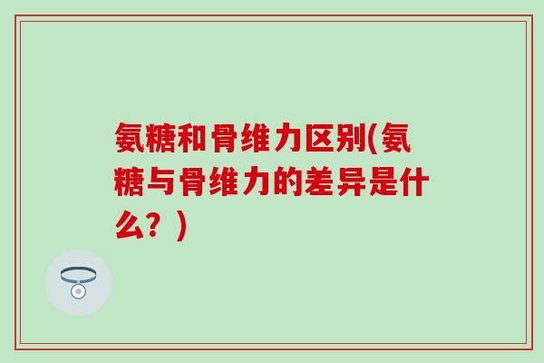 氨糖和骨维力区别(氨糖与骨维力的差异是什么？)