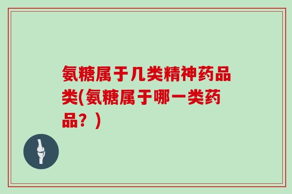氨糖属于几类精神药品类(氨糖属于哪一类药品?) 氨糖属于几类精神药品类(氨糖属于哪一类药品?)