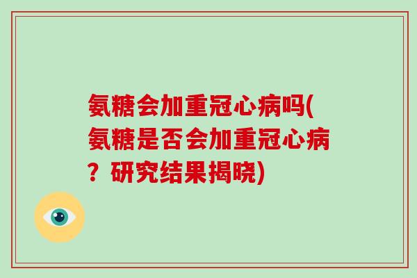氨糖会加重吗(氨糖是否会加重?研究结果揭晓) 氨糖会加重吗(氨糖是否会加重?研究结果揭晓)
