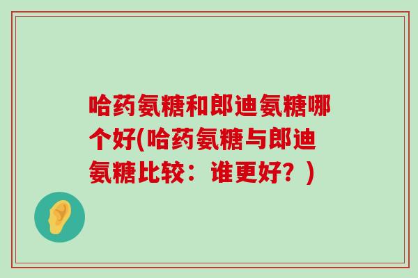 哈药氨糖和郎迪氨糖哪个好(哈药氨糖与郎迪氨糖比较：谁更好？)