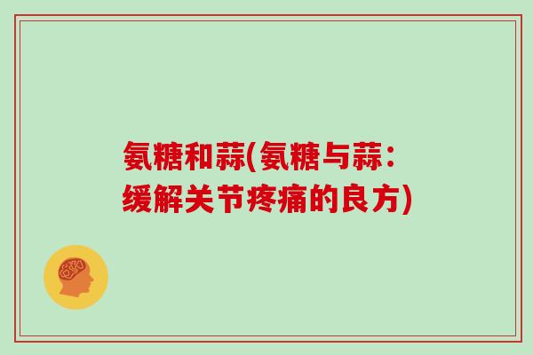 氨糖和蒜(氨糖与蒜:缓解关节的良方) 氨糖和蒜(氨糖与蒜:缓解关节的良方)