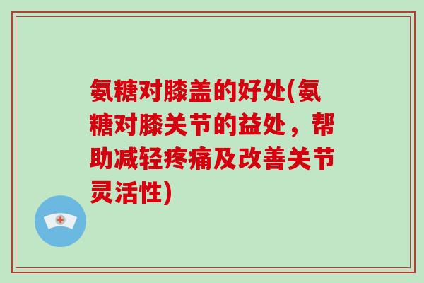 氨糖对膝盖的好处(氨糖对膝关节的益处，帮助减轻及改善关节灵活性)