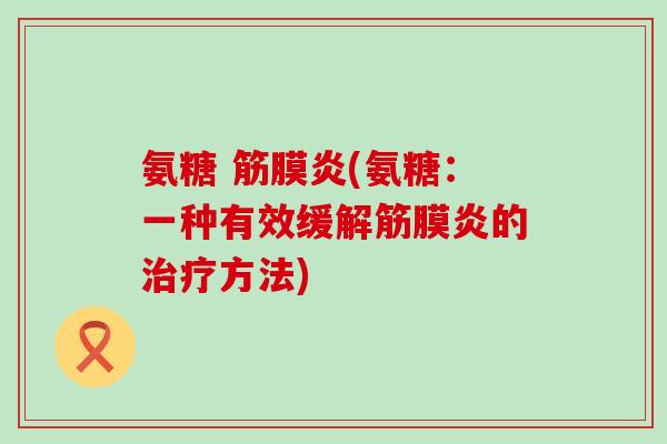 氨糖 筋膜炎(氨糖:一种有效缓解筋膜炎的方法) 氨糖 筋膜炎(氨糖:一种有效缓解筋膜炎的方法)