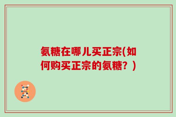 氨糖在哪儿买正宗(如何购买正宗的氨糖?) 氨糖在哪儿买正宗(如何购买正宗的氨糖?)