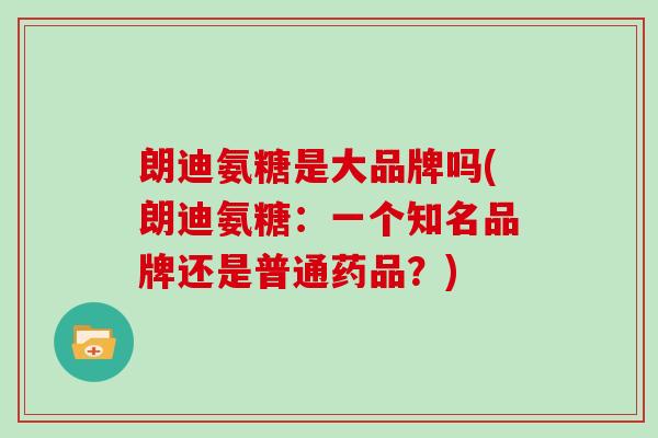 朗迪氨糖是大品牌吗(朗迪氨糖:一个知名品牌还是普通药品?) 朗迪氨糖是大品牌吗(朗迪氨糖:一个知名品牌还是普通药品?)
