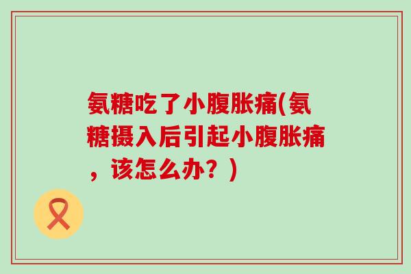 氨糖吃了小腹胀痛(氨糖摄入后引起小腹胀痛，该怎么办？)