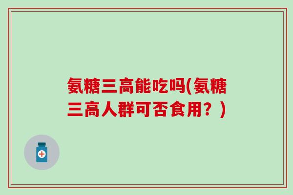 氨糖能吃吗(氨糖人群可否食用?) 氨糖能吃吗(氨糖人群可否食用?)