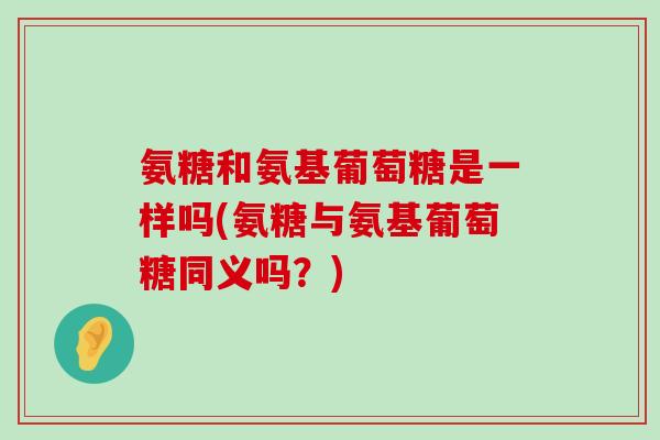 氨糖和氨基葡萄糖是一样吗(氨糖与氨基葡萄糖同义吗?) 氨糖和氨基葡萄糖是一样吗(氨糖与氨基葡萄糖同义吗?)