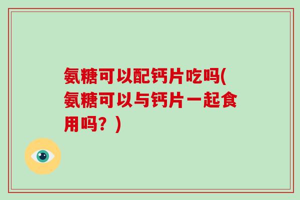 氨糖可以配钙片吃吗(氨糖可以与钙片一起食用吗？)