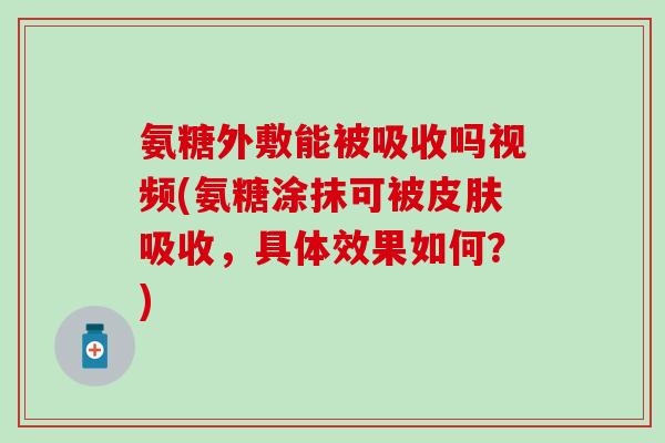 氨糖外敷能被吸收吗视频(氨糖涂抹可被吸收,具体效果如何?) 氨糖外敷能被吸收吗视频(氨糖涂抹可被吸收,具体效果如何?)