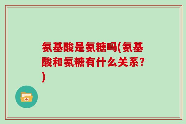 氨基酸是氨糖吗(氨基酸和氨糖有什么关系?) 氨基酸是氨糖吗(氨基酸和氨糖有什么关系?)